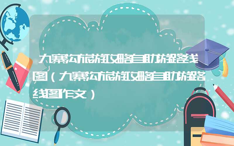九寨沟旅游攻略自助游路线图（九寨沟旅游攻略自助游路线图作文）