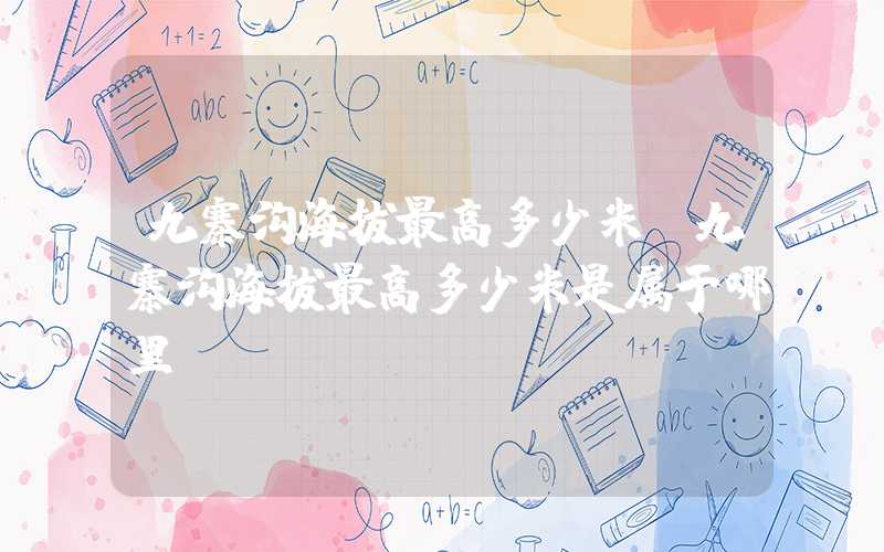 九寨沟海拔最高多少米（九寨沟海拔最高多少米是属于哪里）