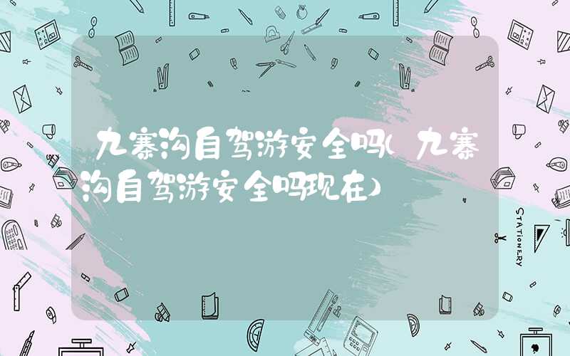 九寨沟自驾游安全吗（九寨沟自驾游安全吗现在）