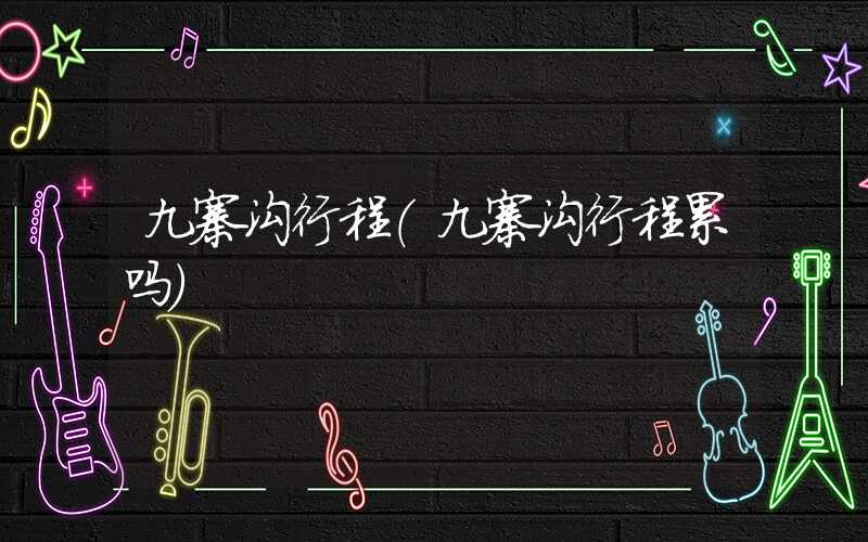 九寨沟行程（九寨沟行程累吗）