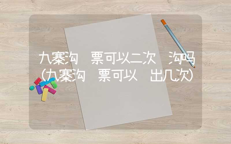 九寨沟门票可以二次进沟吗（九寨沟门票可以进出几次）