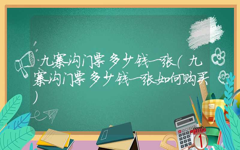 九寨沟门票多少钱一张（九寨沟门票多少钱一张如何购买）