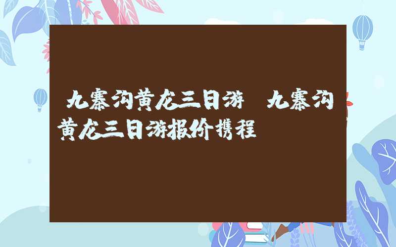 九寨沟黄龙三日游（九寨沟黄龙三日游报价携程）