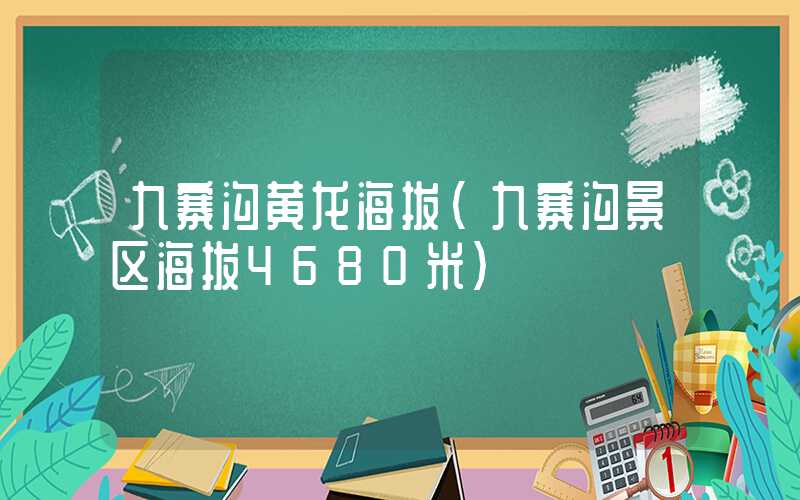 九寨沟黄龙海拔（九寨沟景区海拔4680米）
