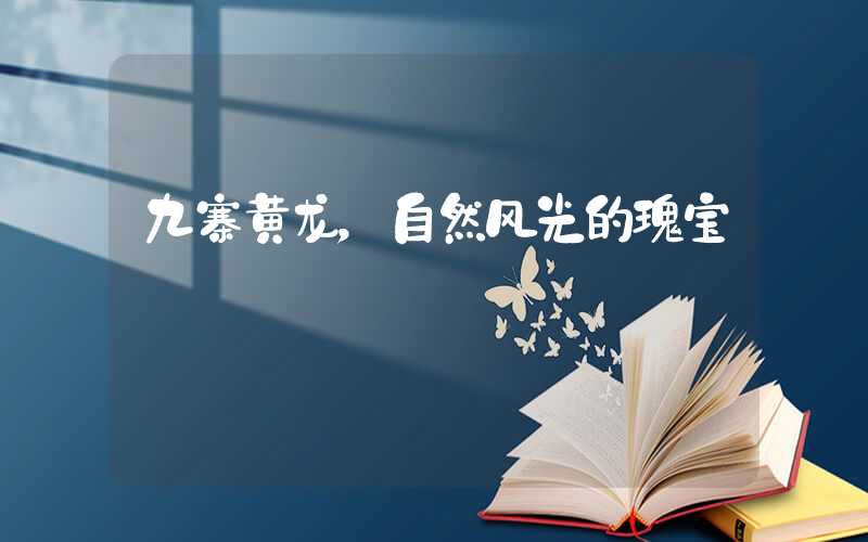 九寨黄龙，自然风光的瑰宝