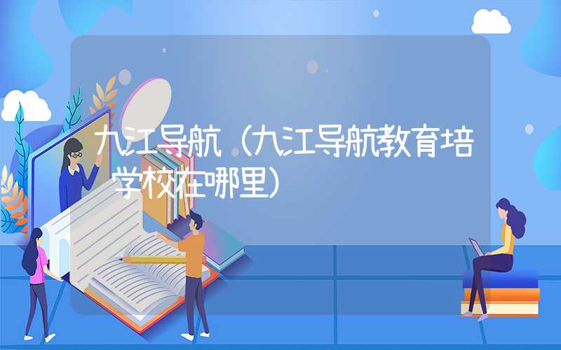 九江导航（九江导航教育培训学校在哪里）