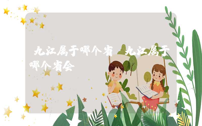 九江属于哪个省（九江属于哪个省会）