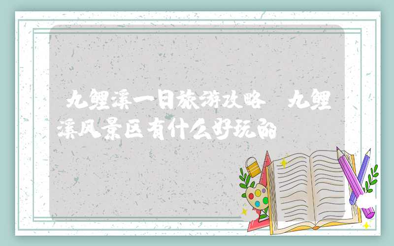 九鲤溪一日旅游攻略（九鲤溪风景区有什么好玩的）