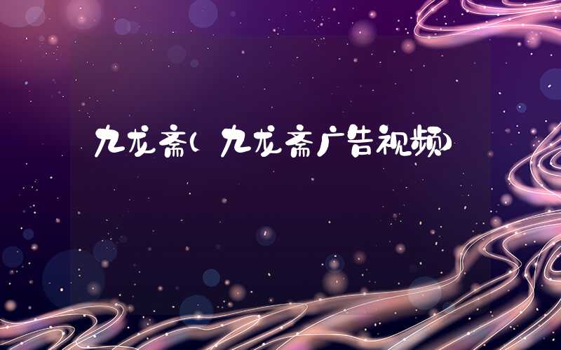 九龙斋（九龙斋广告视频）
