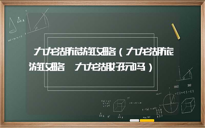 九龙湖旅游攻略（九龙湖旅游攻略 九龙湖好玩吗）