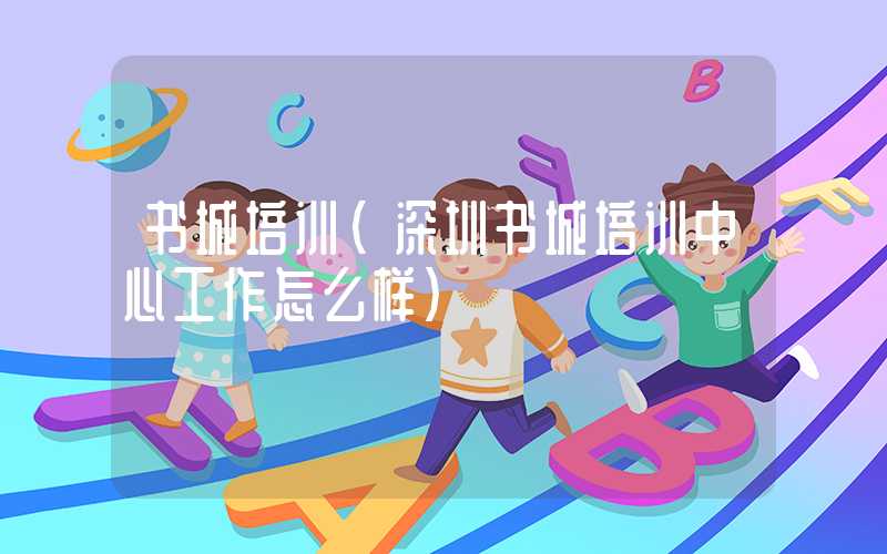 书城培训(深圳书城培训中心工作怎么样)