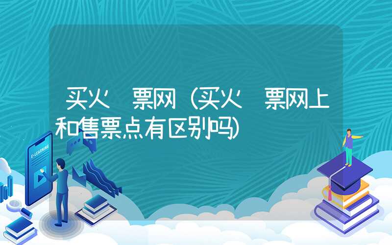 买火车票网(买火车票网上和售票点有区别吗)