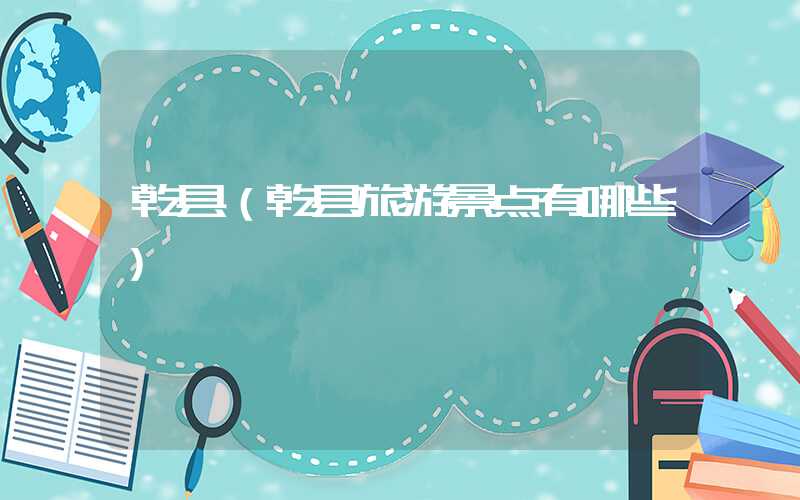 乾县（乾县旅游景点有哪些）