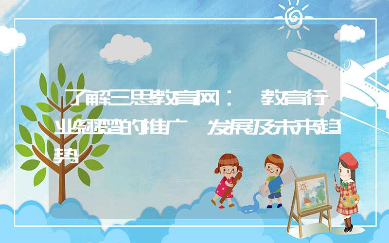 了解三思教育网: 教育行业翘楚的推广、发展及未来趋势