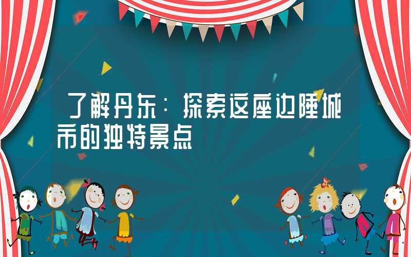 了解丹东：探索这座边陲城市的独特景点
