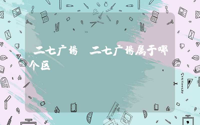 二七广场(二七广场属于哪个区)