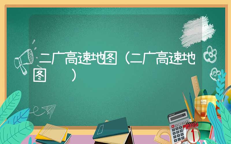 二广高速地图（二广高速地图视频）