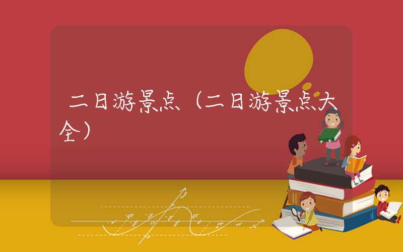 二日游景点(二日游景点大全)
