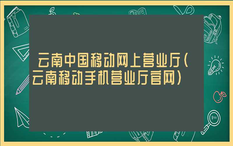 云南中国移动网上营业厅（云南移动手机营业厅官网）