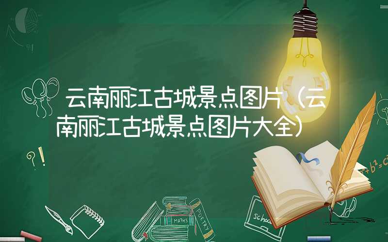 云南丽江古城景点图片（云南丽江古城景点图片大全）
