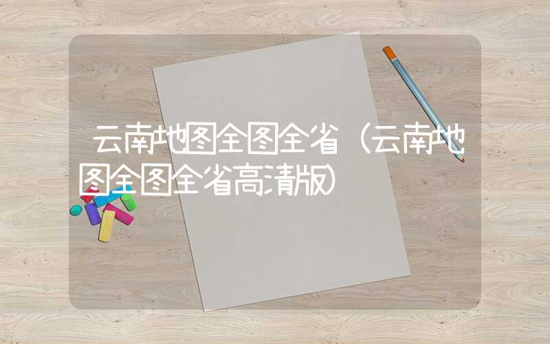 云南地图全图全省（云南地图全图全省高清版）
