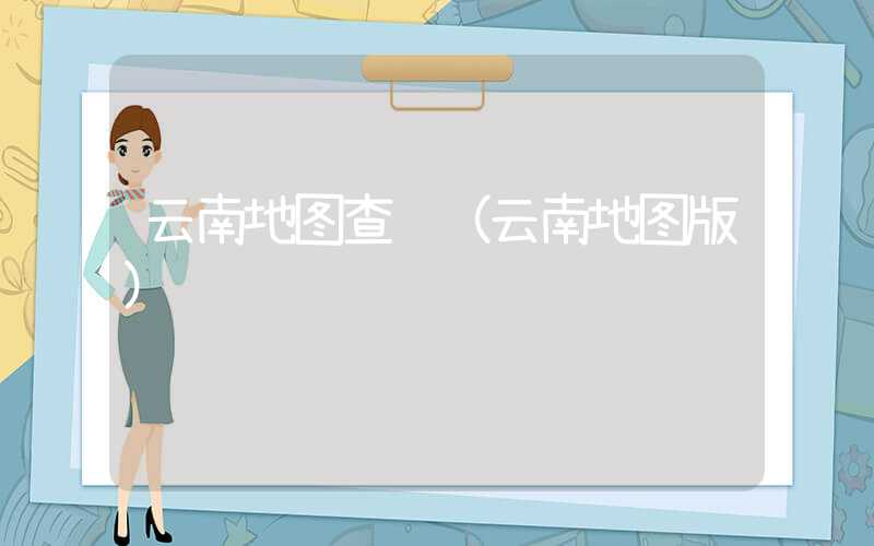 云南地图查询（云南地图版）