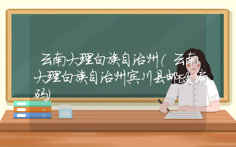 云南大理白族自治州（云南大理白族自治州宾川县邮政编码）