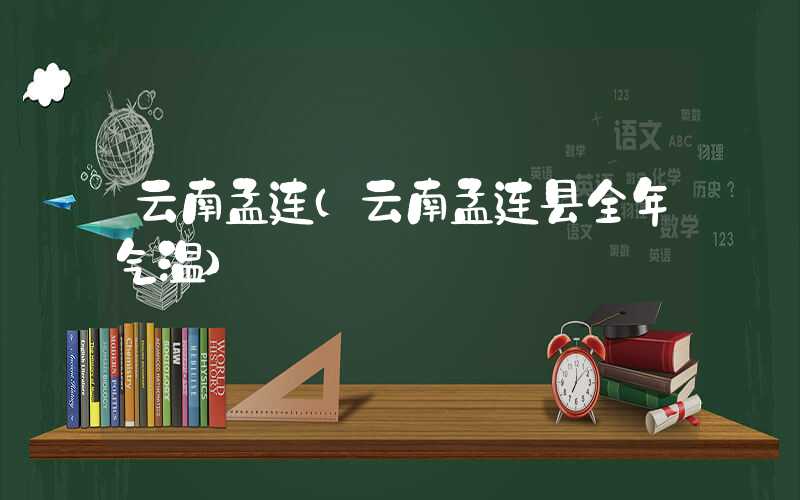 云南孟连（云南孟连县全年气温）