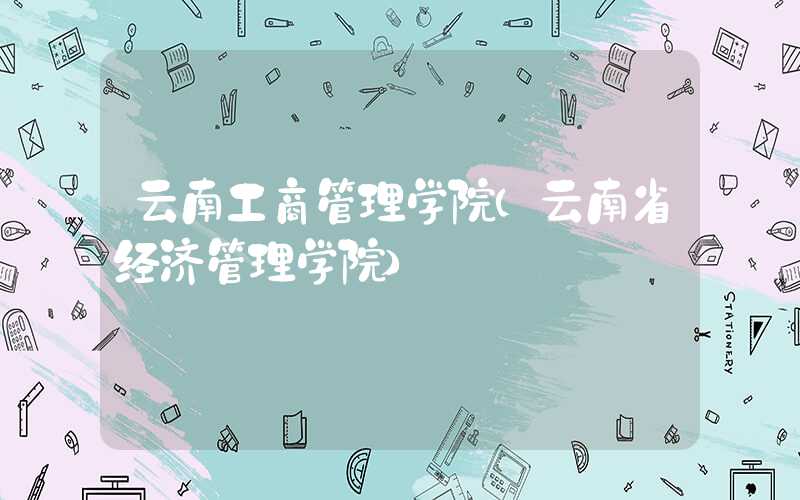 云南工商管理学院（云南省经济管理学院）