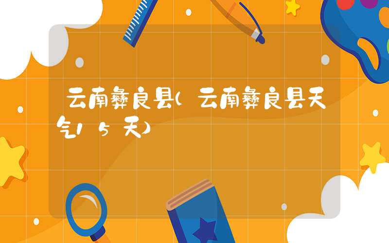 云南彝良县(云南彝良县天气15天)