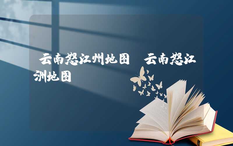 云南怒江州地图（云南怒江洲地图）
