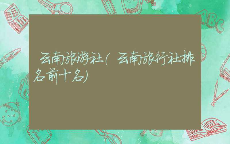 云南旅游社（云南旅行社排名前十名）