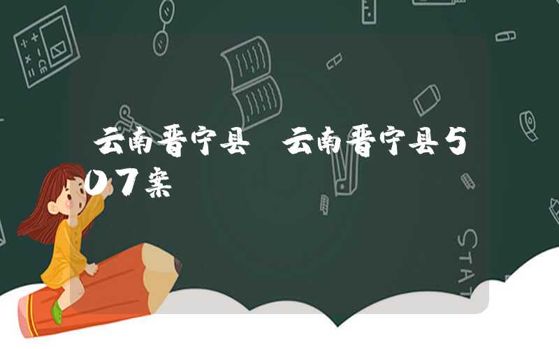 云南晋宁县（云南晋宁县507案）