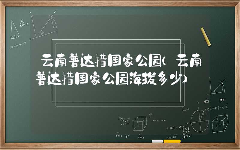 云南普达措国家公园(云南普达措国家公园海拔多少)