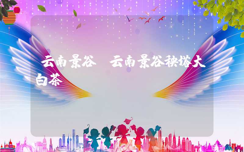 云南景谷（云南景谷秧塔大白茶）