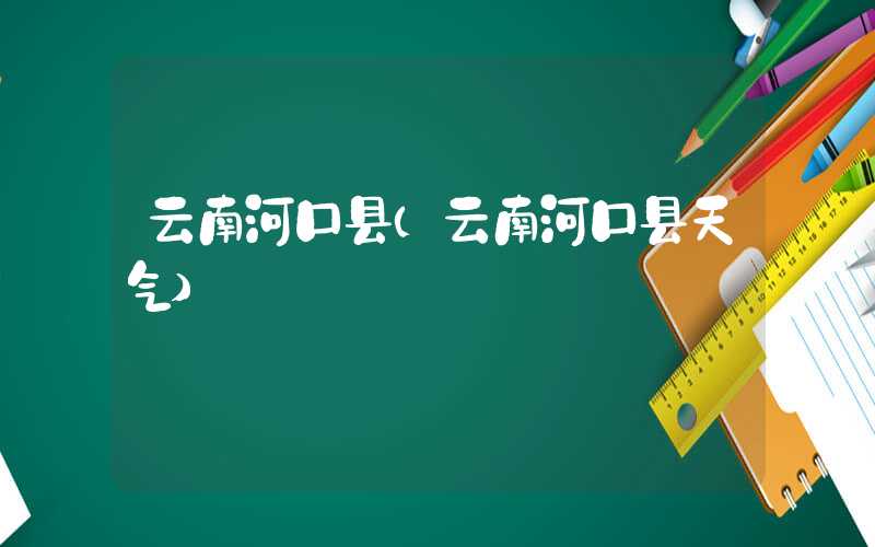 云南河口县(云南河口县天气)
