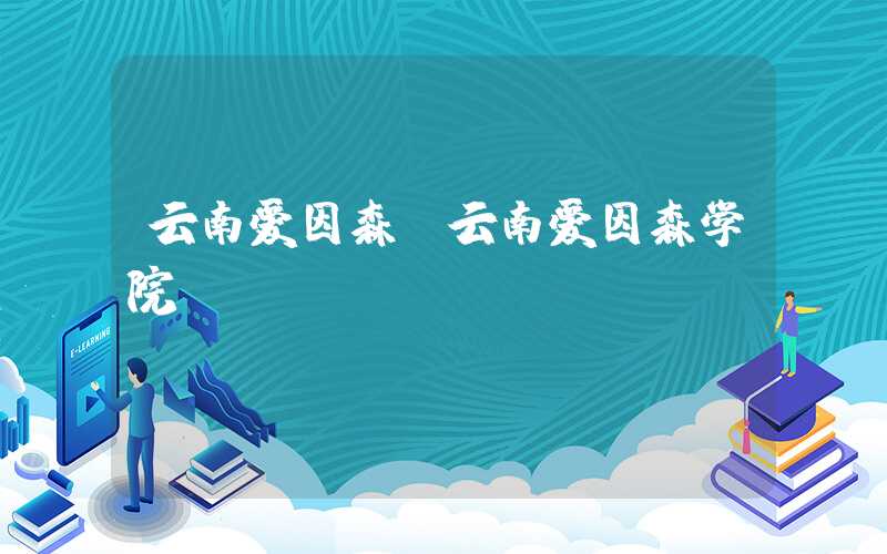 云南爱因森（云南爱因森学院）