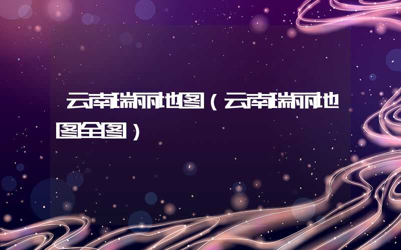 云南瑞丽地图(云南瑞丽地图全图)