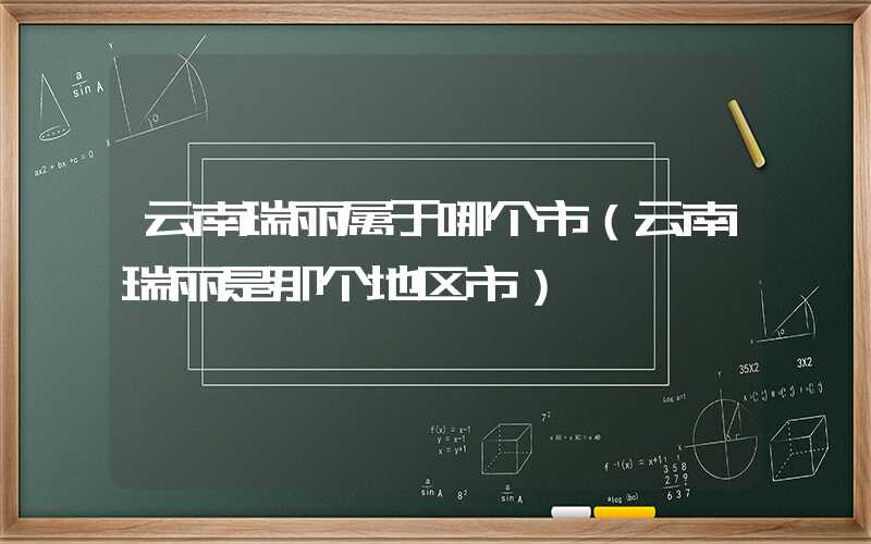 云南瑞丽属于哪个市（云南瑞丽是那个地区市）