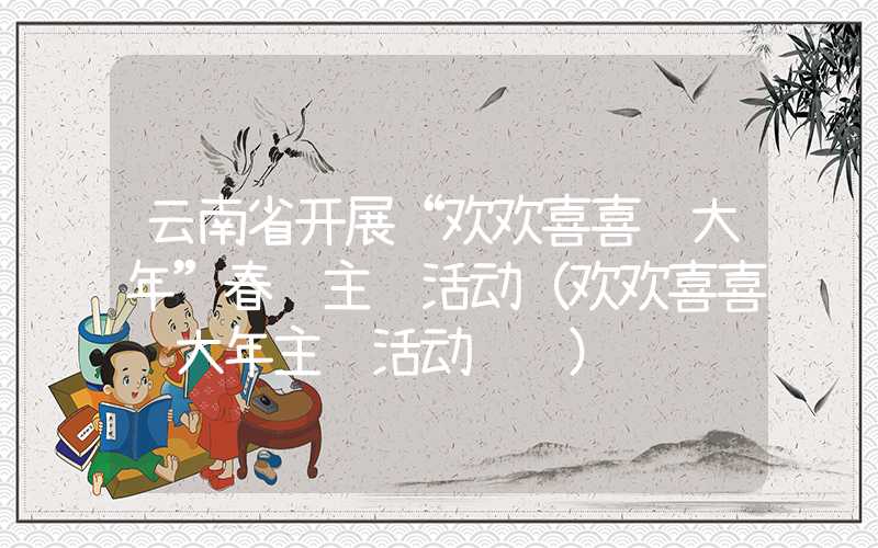 云南省开展“欢欢喜喜过大年”春节主题活动（欢欢喜喜过大年主题活动设计）