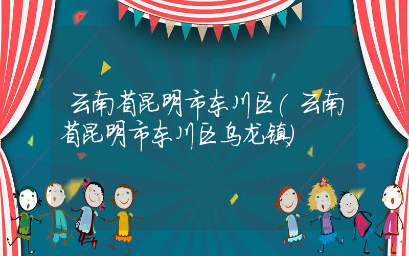 云南省昆明市东川区（云南省昆明市东川区乌龙镇）