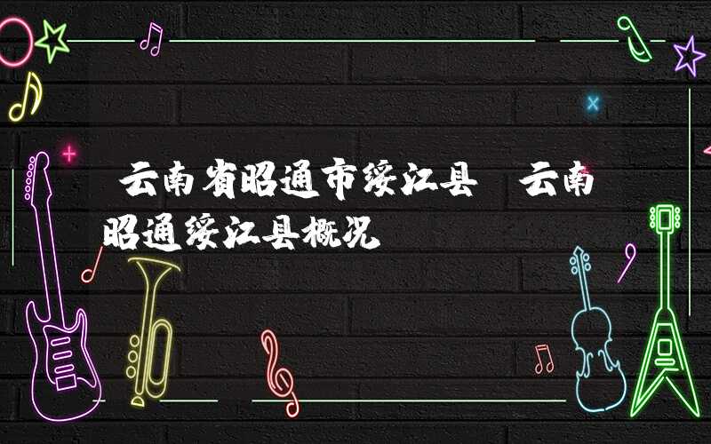 云南省昭通市绥江县（云南昭通绥江县概况）