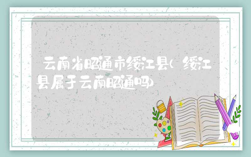 云南省昭通市绥江县(绥江县属于云南昭通吗)