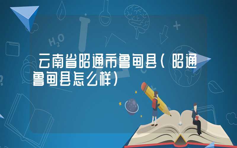 云南省昭通市鲁甸县（昭通鲁甸县怎么样）