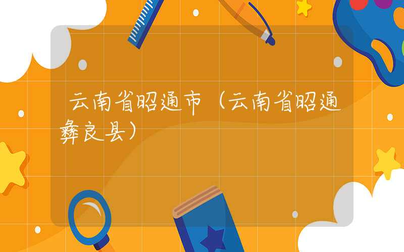云南省昭通市(云南省昭通彝良县)
