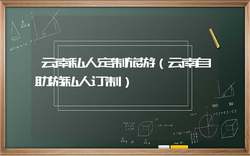 云南私人定制旅游(云南自助游私人订制)