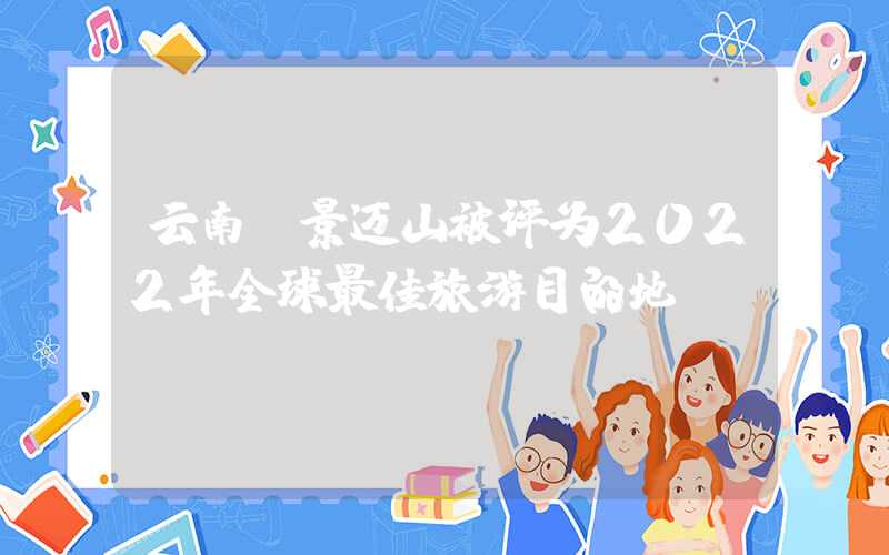 云南：景迈山被评为2022年全球最佳旅游目的地