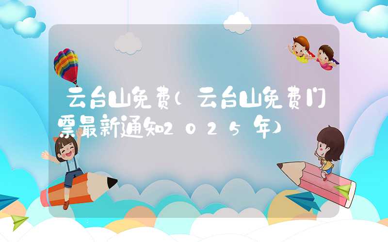 云台山免费（云台山免费门票最新通知2025年）