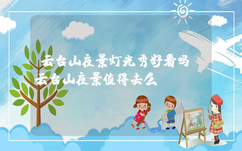 云台山夜景灯光秀好看吗（云台山夜景值得去么）