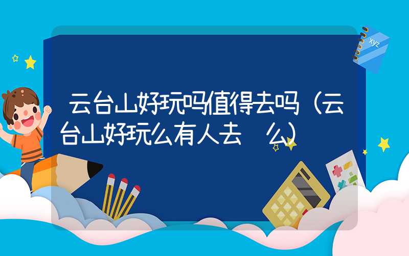 云台山好玩吗值得去吗（云台山好玩么有人去过么）